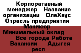 Корпоративный менеджер › Название организации ­ ОлеХаус › Отрасль предприятия ­ Маникюр › Минимальный оклад ­ 23 000 - Все города Работа » Вакансии   . Адыгея респ.